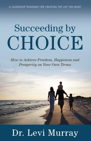 Succeeding by Choice How to Achieve Freedom, Happiness and Prosperity on Your Own Terms
