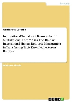 International Transfer of Knowledge in Multinational Enterprises. The Role of International Human Resource Management in Transferring Tacit Knowledge Across Borders【電子書籍】 Agnieszka Osiecka