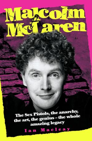 Malcolm McLaren - The Biography: The Sex Pistols, the anarchy, the art, the genius - the whole amazing legacy
