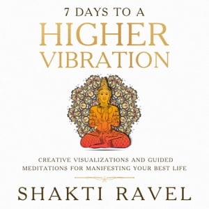 7 Days to a Higher Vibration Creative Visualizations and Guided Meditations for Manifesting your Best Life