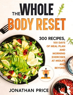 The Whole Body Reset: 300 Recipes, 100 Days of Meal Plan and Morning Exercises at Midlife and Beyond COOKBOOK, 2【電子書籍】 Jonathan Price