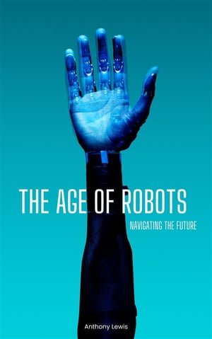 The Age Of Robots: Navigating The FutureŻҽҡ[ Anthony Lewis ]
