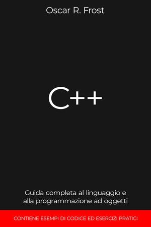 C++: Guida Completa al Linguaggio e alla Programmazione ad Oggetti. Contiene Esempi di Codice ed Esercizi Pratici