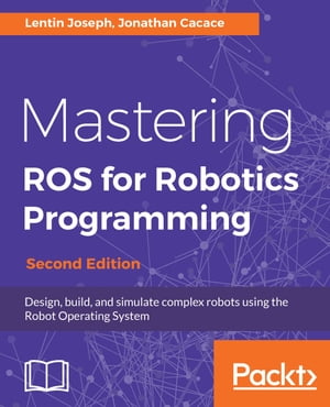 Mastering ROS for Robotics Programming - Second Edition Design, build, and simulate complex robots using the Robot Operating System【電子書籍】[ Jonathan Cacace ]