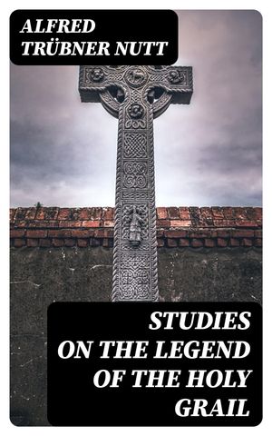 Studies on the Legend of the Holy Grail With Especial Reference to the Hypothesis of Its Celtic Origin【電子書籍】 Alfred Tr bner Nutt