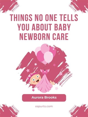 Things No One Tells You About Baby Newborn Care【電子書籍】 Aurora Brooks