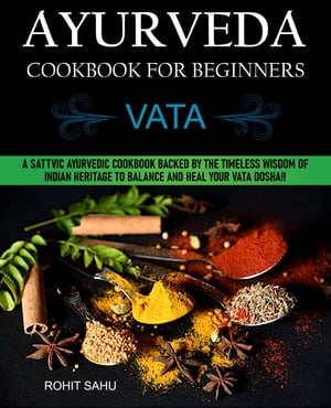 Ayurveda Cookbook for Beginners: Vata: A Sattvic Ayurvedic Cookbook Backed by the Timeless Wisdom of Indian Heritage to Balance and Heal Your Vata Dosha!!