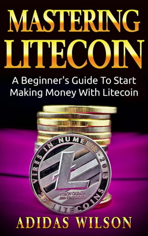 Mastering LiteCoin: A Beginner's Guide to Start Making Money with LiteCoin【電子書籍】[ Adidas Wilson ]