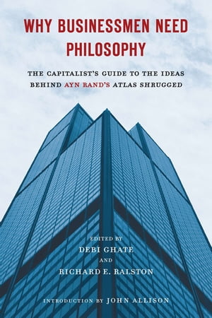 Why Businessmen Need Philosophy The Capitalist's Guide to the Ideas Behind Ayn Rand's Atlas Shrugged