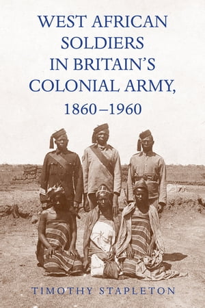 West African Soldiers in Britains Colonial Army, 1860-1960【電子書籍】 Professor Timothy Stapleton