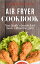 Air Fryer Cookbook: Your Family’s Favorite Fried Foods, Without the Guilt!