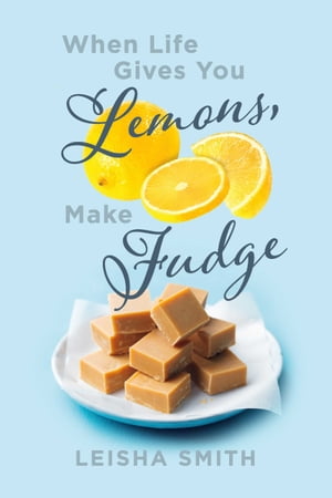 When Life Gives You Lemons, Make Fudge The sour made sweet, one ingredient at a time.【電子書籍】[ Leisha Smith ]