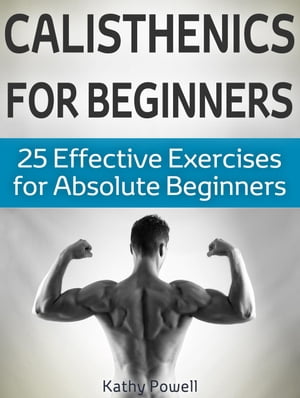 Calisthenics for Beginners: 25 Effective Exercises for Absolute Beginners【電子書籍】 Kathy Powell