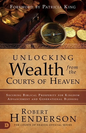 Unlocking Wealth from the Courts of Heaven Securing Biblical Prosperity for Kingdom Advancement and Generational Blessing