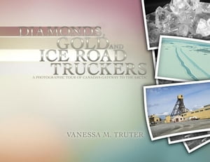 Diamonds, Gold and Ice Road Truckers A Photographic Tour of Canada's Gateway to the Arctic【電子書籍】[ Vanessa M. Truter ]