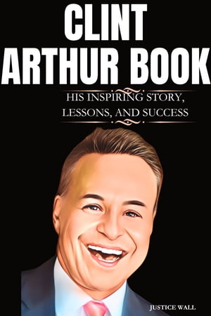 Clint Arthur The Inspiring Story, Lessons, And Success Of Clint Arthur【電子書籍】[ Justice Wall ]