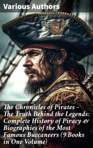 The Chronicles of Pirates – The Truth Behind the Legends: Complete History of Piracy & Biographies of the Most Famous Buccaneers (9 Books in One Volume)