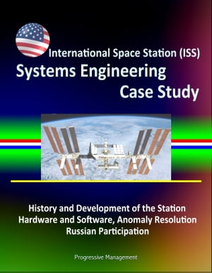 International Space Station (ISS) Systems Engineering Case Study: History and Development of the Station, Hardware and Software, Anomaly Resolution, Russian Participation【電子書籍】 Progressive Management