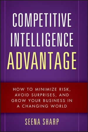 Competitive Intelligence Advantage How to Minimize Risk, Avoid Surprises, and Grow Your Business in a Changing World【電子書籍】 Seena Sharp