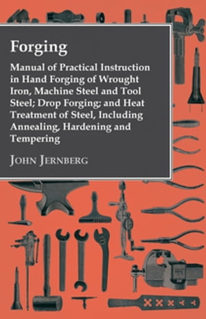 Forging - Manual of Practical Instruction in Hand Forging of Wrought Iron, Machine Steel and Tool Steel; Drop Forging; and Heat Treatment of Steel, Including Annealing, Hardening and Tempering