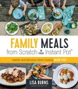 Family Meals from Scratch in Your Instant Pot Healthy & Delicious Home Cooking Made Fast【電子書籍】[ Lisa Burns ]