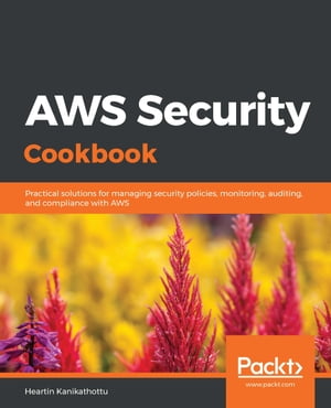AWS Security Cookbook Practical solutions for managing security policies, monitoring, auditing, and compliance with AWS【電子書籍】 Heartin Kanikathottu