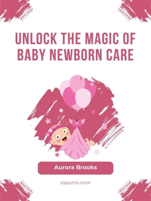 Unlock the Magic of Baby Newborn Care【電子書籍】[ Aurora Brooks ]