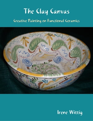 The Clay Canvas: Creative Painting on Functional Ceramics【電子書籍】[ Irene Wittig ]