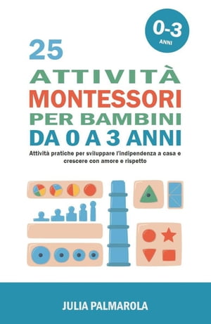 25 Attività Montessori per Bambini da 0 a 3 Anni: Attività Pratiche per Sviluppare l'Indipendenza a Casa e Crescere con Amore e Rispetto