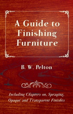 A Guide to Finishing Furniture - Including Chapters on, Spraying, Opaque and Transparent Finishes