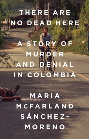 There Are No Dead Here A Story of Murder and Denial in Colombia【電子書籍】 Maria McFarland S nchez-Moreno