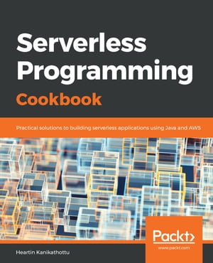 Serverless Programming Cookbook Practical solutions to building serverless applications using Java and AWS【電子書籍】 Heartin Kanikathottu