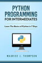 Python: Programming For Intermediates: Learn The Basics Of Python In 7 Days 【電子書籍】 Maurice J Thompson