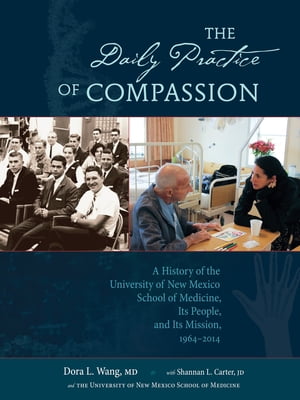 The Daily Practice of Compassion A History of the University of New Mexico School of Medicine, Its People, and Its Mission, 1964-2014【電子書籍】 Dora Calott Wang