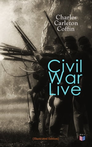 Civil War Live (Illustrated Edition) Personal Observations and Experiences of Charles Carleton Coffin From the American Battlegrounds【電子書籍】[ Charles Carleton Coffin ]