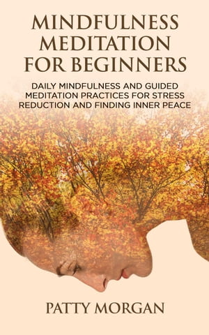 Mindfulness Meditation for Beginners: Daily Mindfulness and Guided Meditation Practices for Stress Reduction and Finding Inner Peace【電子書籍】 Patty Morgan