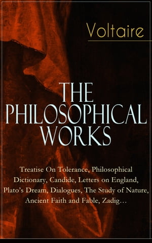 Voltaire - The Philosophical Works: Treatise On Tolerance, Philosophical Dictionary, Candide, Letters on England, Plato's Dream, Dialogues, The Study of Nature, Ancient Faith and Fable, Zadig… From the French writer, historian and phil