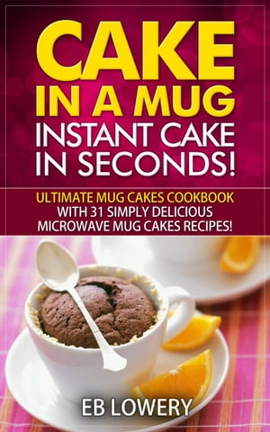 Cake in a Mug: Instant Cake in Seconds! Ultimate Mug Cakes Cookbook with 31 Simply Delicious Microwave Mug Cakes Recipes!