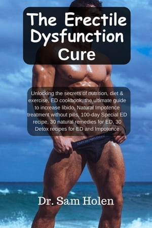 The Erectile Dysfunction Cure Unlocking the secrets Of Nutrition, Diet, & exercise, ED cook book, the ultimate guide to get & stay hard, Natural Impotence treatment without pills , sex boost libido【電子書籍】[ Dr. Sam Holen ]