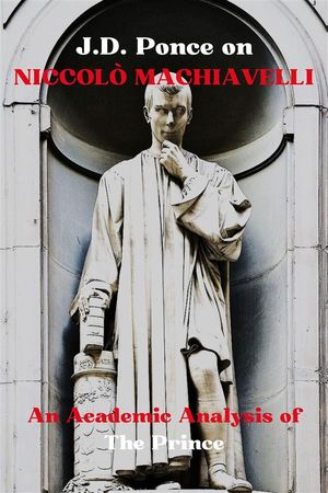 J.D. Ponce on Niccolò Machiavelli: An Academic Analysis of The Prince