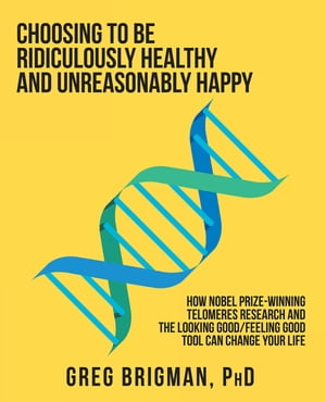 Choosing to Be Ridiculously Healthy and Unreasonably Happy How Nobel Prize-Winning Telomeres Research and the Looking Good/Feeling Good Tool Can Change Your Life【電子書籍】 Greg Brigman PhD