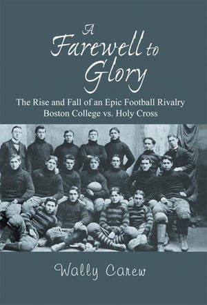 A Farewell to Glory The Rise and Fall of an Epic Football Rivalry Boston College Vs. Holy Cross【電子書籍】[ Wally Carew ]