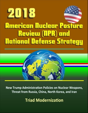 2018 American Nuclear Posture Review (NPR) and National Defense Strategy - New Trump Administration Policies on Nuclear Weapons, Threat from Russia, China, North Korea, and Iran, Triad Modernization