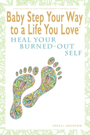 Baby Step Your Way to a Life You Love: Heal Your Burned-Out Self (A Self-Help How-To Guide for Empowerment and Personal Growth)