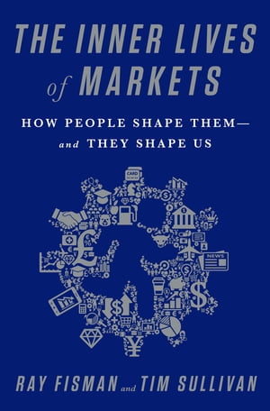 The Inner Lives of Markets How People Shape Them-And They Shape Us