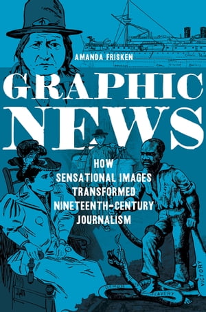 Graphic News How Sensational Images Transformed Nineteenth-Century Journalism