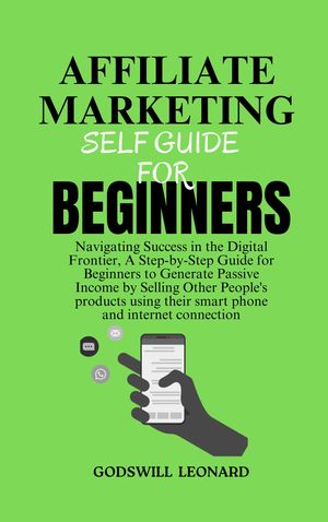 AFFILIATE MARKETING SELF GUIDE FOR BEGINNERS Navigating Success in the Digital Frontier, A Step-by-Step Guide for Beginners to Generate Passive Income by Selling Other People's products using their smart phone and internet connection【電子書籍】