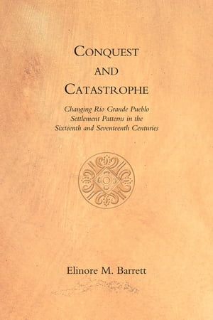 Conquest and Catastrophe Changing Rio Grande Pueblo Settlement Patterns in the Sixteenth and Seventeenth Centuries【電子書籍】 Elinore M. Barrett