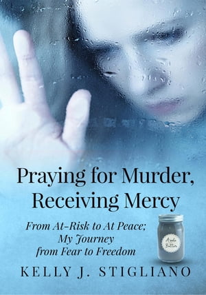 Praying for Murder, Receiving Mercy From At-Risk to At Peace My Journey from Fear to Freedom【電子書籍】 Kelly J Stigliano