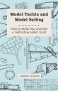 Model Yachts and Model Sailing - How to Build, Rig, and Sail a Self-Acting Model...